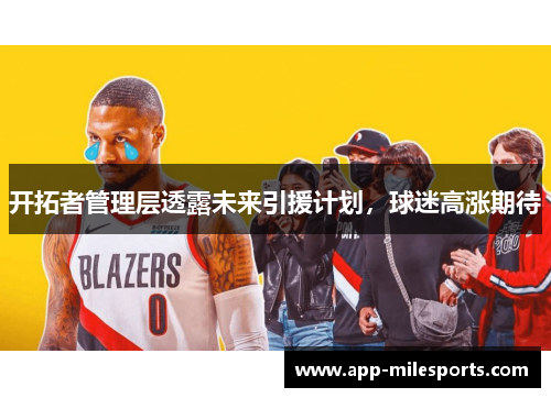 开拓者管理层透露未来引援计划，球迷高涨期待