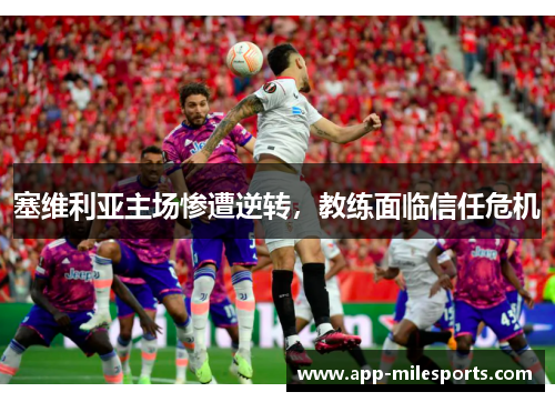塞维利亚主场惨遭逆转，教练面临信任危机