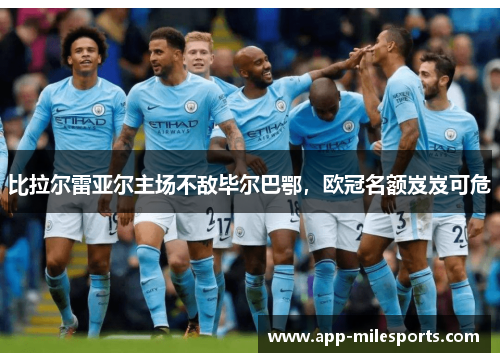 比拉尔雷亚尔主场不敌毕尔巴鄂，欧冠名额岌岌可危