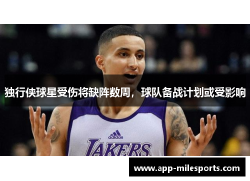 独行侠球星受伤将缺阵数周，球队备战计划或受影响