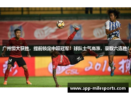 广州恒大获胜，提前锁定中超冠军！球队士气高涨，豪取六连胜！