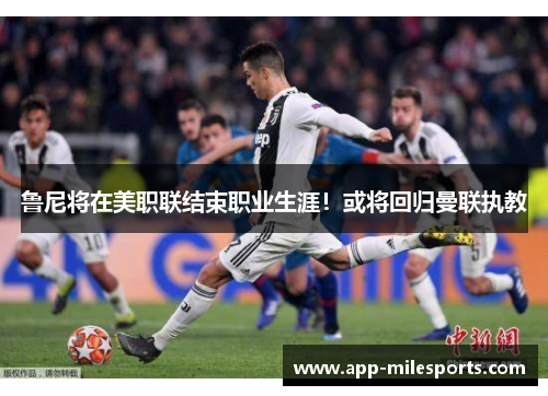 鲁尼将在美职联结束职业生涯！或将回归曼联执教